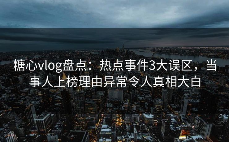 糖心vlog盘点:热点事件3大误区,当事人上榜理由异常令人真相大白 糖心vlog盘点:热点事件3大误区,当事人上榜理由异常令人真相大白