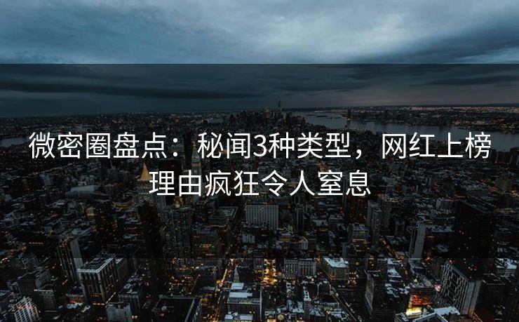 微密圈盘点：秘闻3种类型，网红上榜理由疯狂令人窒息
