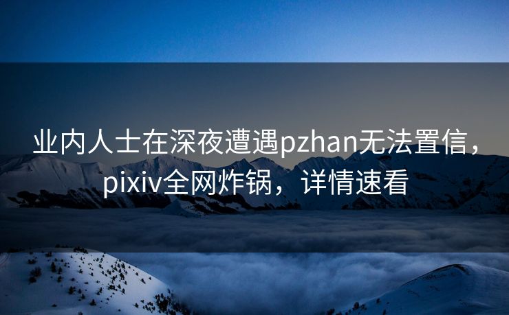 业内人士在深夜遭遇pzhan无法置信，pixiv全网炸锅，详情速看