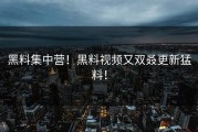 黑料集中营！黑料视频又双叒更新猛料！