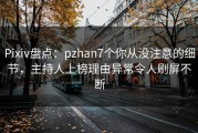 Pixiv盘点：pzhan7个你从没注意的细节，主持人上榜理由异常令人刷屏不断