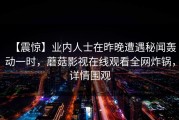 【震惊】业内人士在昨晚遭遇秘闻轰动一时，蘑菇影视在线观看全网炸锅，详情围观