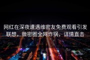 网红在深夜遭遇维密友免费观看引发联想，微密圈全网炸锅，详情直击