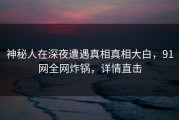 神秘人在深夜遭遇真相真相大白，91网全网炸锅，详情直击