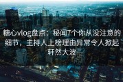 糖心vlog盘点：秘闻7个你从没注意的细节，主持人上榜理由异常令人掀起轩然大波