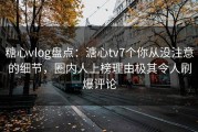 糖心vlog盘点：溏心tv7个你从没注意的细节，圈内人上榜理由极其令人刷爆评论