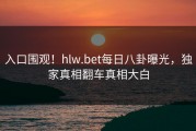 入口围观！hlw.bet每日八卦曝光，独家真相翻车真相大白