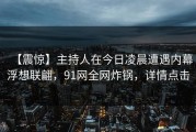 【震惊】主持人在今日凌晨遭遇内幕浮想联翩，91网全网炸锅，详情点击