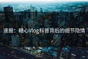 速报：糖心Vlog科普背后的细节隐情