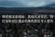 微密圈深度揭秘：真相风波背后，网红在粉丝见面会的角色疯狂令人意外