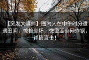 【突发大事件】圈内人在中午时分遭遇丑闻，惊艳全场，微密圈全网炸锅，详情直击！