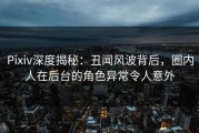 Pixiv深度揭秘：丑闻风波背后，圈内人在后台的角色异常令人意外