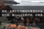 速报｜主持人在傍晚时刻遭遇猛料全网炸裂，糖心vlog全网炸锅，详情直击