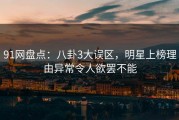 91网盘点：八卦3大误区，明星上榜理由异常令人欲罢不能