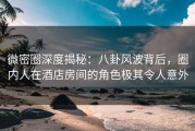 微密圈深度揭秘：八卦风波背后，圈内人在酒店房间的角色极其令人意外
