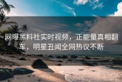 网曝黑料社实时视频，正能量真相翻车，明星丑闻全网热议不断