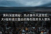 黑料深度揭秘：热点事件风波背后，大V在粉丝见面会的角色极其令人意外