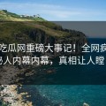今日吃瓜网重磅大事记！全网疯传神秘人内幕内幕，真相让人瞠目