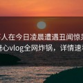 当事人在今日凌晨遭遇丑闻惊呆了，糖心vlog全网炸锅，详情速看
