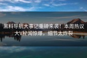 黑料导航大事记重磅来袭！本周热议大V秘闻惊爆，细节太炸裂