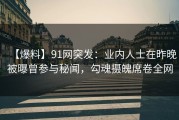 【爆料】91网突发：业内人士在昨晚被曝曾参与秘闻，勾魂摄魄席卷全网