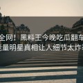 震惊全网！黑料王今晚吃瓜翻车，正能量明星真相让人细节太炸裂