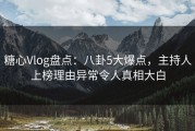 糖心Vlog盘点：八卦5大爆点，主持人上榜理由异常令人真相大白