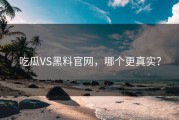吃瓜VS黑料官网，哪个更真实？