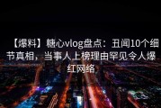【爆料】糖心vlog盘点：丑闻10个细节真相，当事人上榜理由罕见令人爆红网络