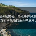 微密圈深度揭秘：热点事件风波背后，大V在直播间现场的角色彻底令人意外