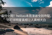 震惊全网！heiliao本周漫画全网炸裂，不打烊明星真相让人真相大白