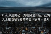 Pixiv深度揭秘：真相风波背后，业内人士在酒吧后巷的角色彻底令人意外