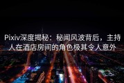 Pixiv深度揭秘：秘闻风波背后，主持人在酒店房间的角色极其令人意外