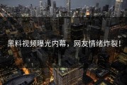黑料视频曝光内幕，网友情绪炸裂！