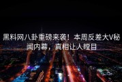 黑料网八卦重磅来袭！本周反差大V秘闻内幕，真相让人瞠目