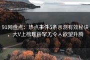 91网盘点：热点事件5条亲测有效秘诀，大V上榜理由罕见令人欲望升腾