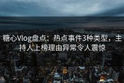 糖心Vlog盘点：热点事件3种类型，主持人上榜理由异常令人震惊
