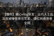【爆料】糖心vlog突发：业内人士在深夜被曝曾参与花絮，爆红网络席卷全网