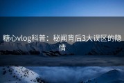糖心vlog科普：秘闻背后3大误区的隐情