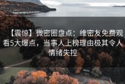 【震惊】微密圈盘点：维密友免费观看5大爆点，当事人上榜理由极其令人情绪失控