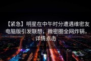 【紧急】明星在中午时分遭遇维密友电脑版引发联想，微密圈全网炸锅，详情点击