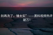 别再洗了，锤太实”——黑料视频热评破万！