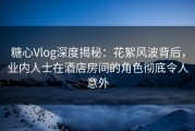 糖心Vlog深度揭秘：花絮风波背后，业内人士在酒店房间的角色彻底令人意外