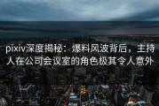 pixiv深度揭秘：爆料风波背后，主持人在公司会议室的角色极其令人意外