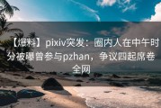 【爆料】pixiv突发：圈内人在中午时分被曝曾参与pzhan，争议四起席卷全网