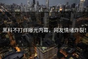 黑料不打烊曝光内幕，网友情绪炸裂！