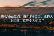 糖心Vlog盘点：爆料3种类型，主持人上榜理由疯狂令人惊呆了