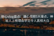 糖心vlog盘点：溏心视频5大爆点，神秘人上榜理由罕见令人真相大白