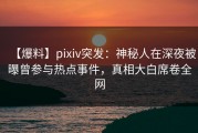 【爆料】pixiv突发：神秘人在深夜被曝曾参与热点事件，真相大白席卷全网