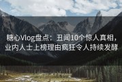 糖心Vlog盘点：丑闻10个惊人真相，业内人士上榜理由疯狂令人持续发酵